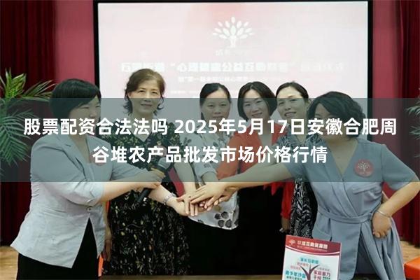 股票配资合法法吗 2025年5月17日安徽合肥周谷堆农产品批发市场价格行情