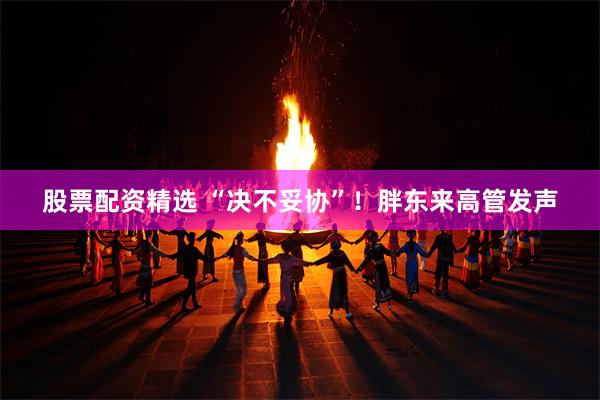 股票配资精选 “决不妥协”！胖东来高管发声