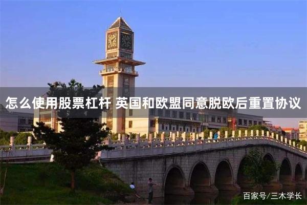 怎么使用股票杠杆 英国和欧盟同意脱欧后重置协议