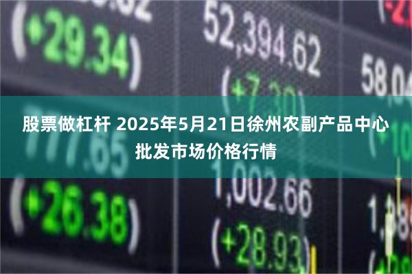 股票做杠杆 2025年5月21日徐州农副产品中心批发市场价格行情