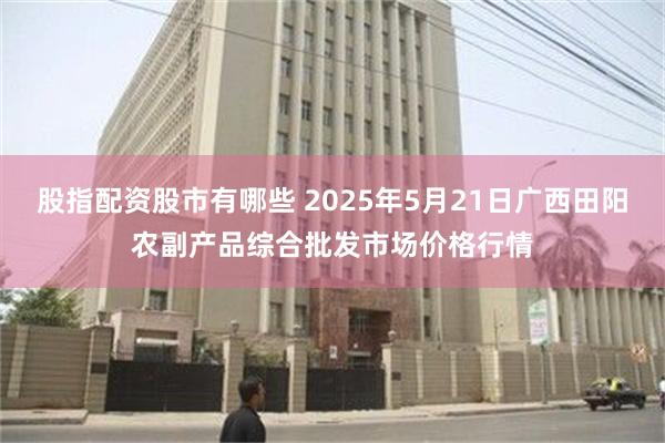 股指配资股市有哪些 2025年5月21日广西田阳农副产品综合批发市场价格行情
