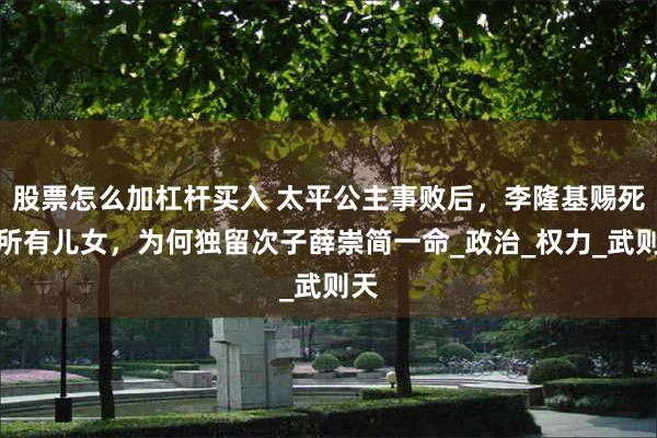股票怎么加杠杆买入 太平公主事败后，李隆基赐死其所有儿女，为何独留次子薛崇简一命_政治_权力_武则天