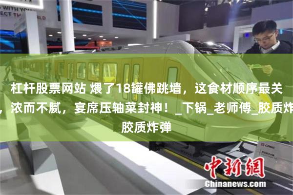 杠杆股票网站 煨了18罐佛跳墙，这食材顺序最关键，浓而不腻，宴席压轴菜封神！_下锅_老师傅_胶质炸弹
