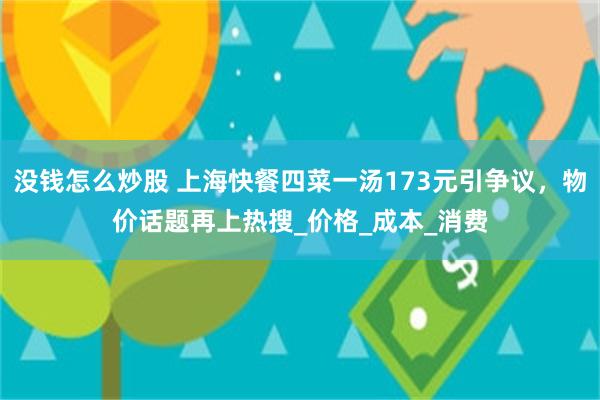 没钱怎么炒股 上海快餐四菜一汤173元引争议，物价话题再上热搜_价格_成本_消费