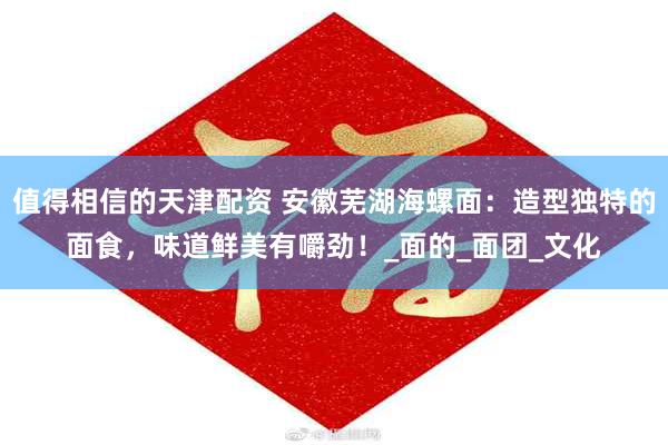 值得相信的天津配资 安徽芜湖海螺面：造型独特的面食，味道鲜美有嚼劲！_面的_面团_文化