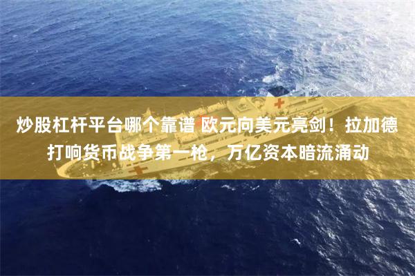 炒股杠杆平台哪个靠谱 欧元向美元亮剑！拉加德打响货币战争第一枪，万亿资本暗流涌动
