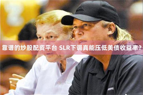靠谱的炒股配资平台 SLR下调真能压低美债收益率？