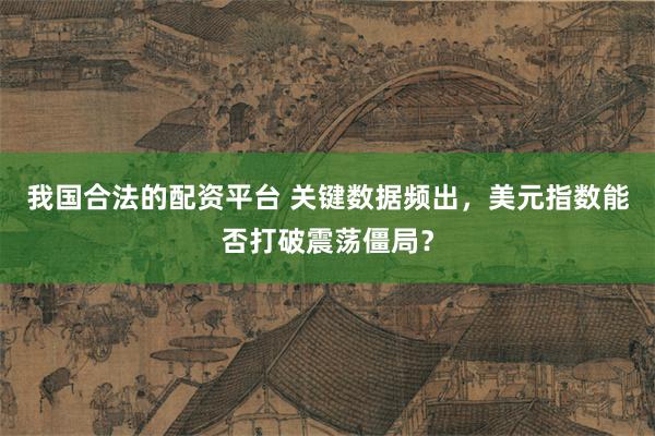 我国合法的配资平台 关键数据频出，美元指数能否打破震荡僵局？