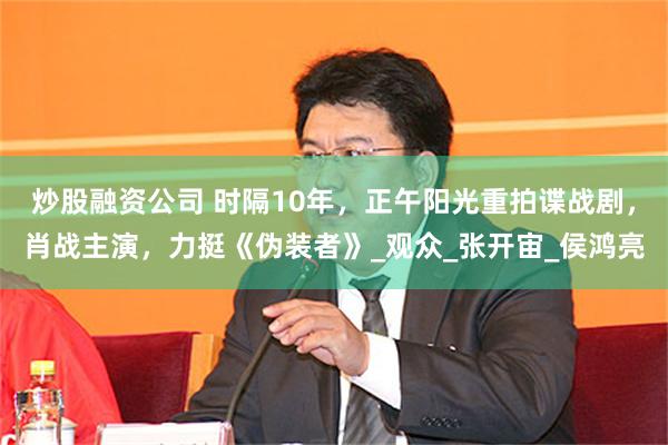 炒股融资公司 时隔10年，正午阳光重拍谍战剧，肖战主演，力挺《伪装者》_观众_张开宙_侯鸿亮
