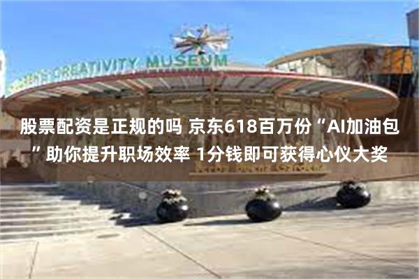 股票配资是正规的吗 京东618百万份“AI加油包”助你提升职场效率 1分钱即可获得心仪大奖