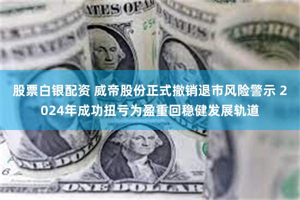 股票白银配资 威帝股份正式撤销退市风险警示 2024年成功扭亏为盈重回稳健发展轨道