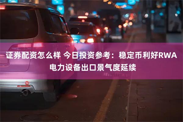 证券配资怎么样 今日投资参考：稳定币利好RWA 电力设备出口景气度延续