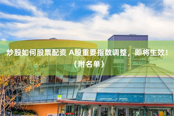 炒股如何股票配资 A股重要指数调整，即将生效！（附名单）