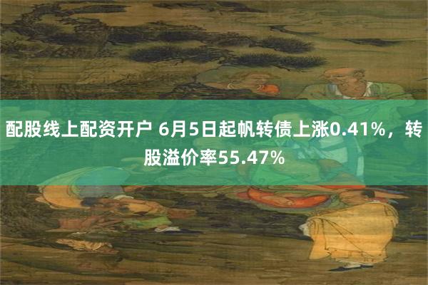配股线上配资开户 6月5日起帆转债上涨0.41%，转股溢价率55.47%