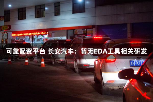可靠配资平台 长安汽车：暂无EDA工具相关研发