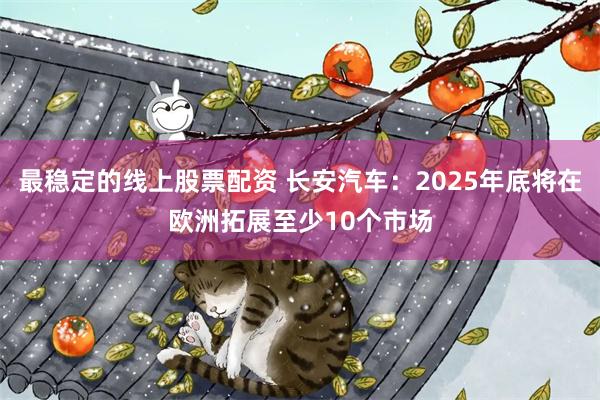 最稳定的线上股票配资 长安汽车：2025年底将在欧洲拓展至少10个市场