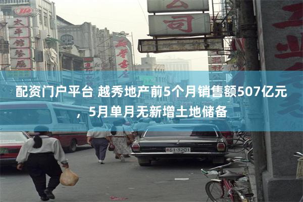 配资门户平台 越秀地产前5个月销售额507亿元，5月单月无新增土地储备