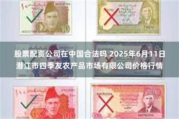 股票配资公司在中国合法吗 2025年6月11日潜江市四季友农产品市场有限公司价格行情
