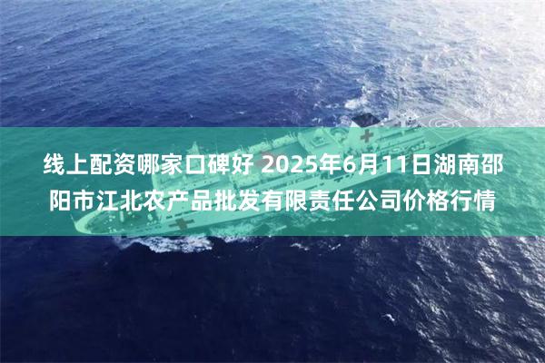 线上配资哪家口碑好 2025年6月11日湖南邵阳市江北农产品批发有限责任公司价格行情