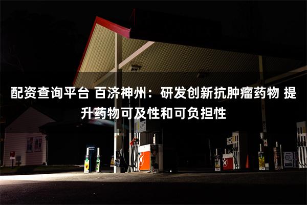 配资查询平台 百济神州：研发创新抗肿瘤药物 提升药物可及性和可负担性