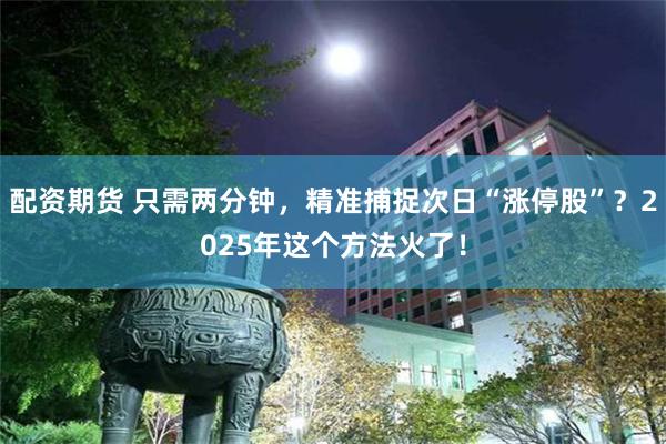 配资期货 只需两分钟，精准捕捉次日“涨停股”？2025年这个方法火了！