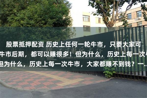 股票抵押配资 历史上任何一轮牛市，只要大家可以拿住低估的优质股到牛市后期，都可以赚很多！但为什么，历史上每一次牛市，大家都赚不到钱？一...