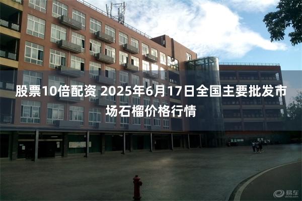 股票10倍配资 2025年6月17日全国主要批发市场石榴价格行情