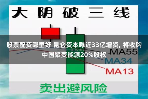 股票配资哪里好 昆仑资本曝近33亿增资, 将收购中国聚变能源20%股权