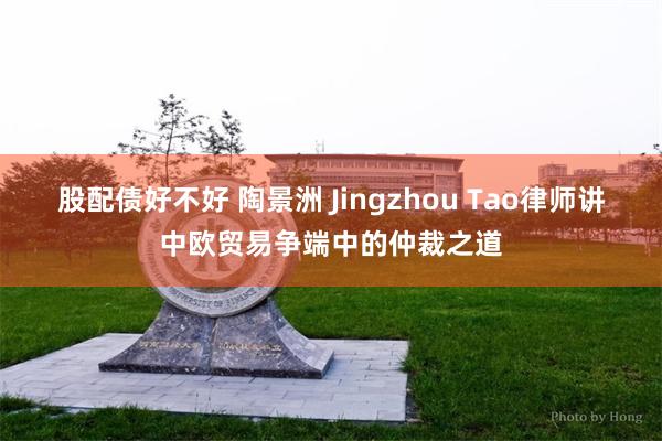 股配债好不好 陶景洲 Jingzhou Tao律师讲中欧贸易争端中的仲裁之道