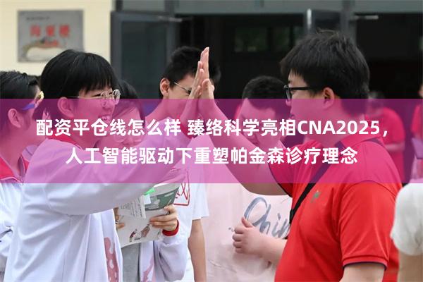 配资平仓线怎么样 臻络科学亮相CNA2025，人工智能驱动下重塑帕金森诊疗理念