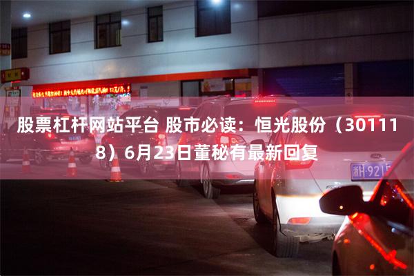 股票杠杆网站平台 股市必读：恒光股份（301118）6月23日董秘有最新回复