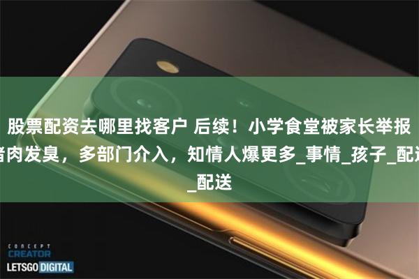 股票配资去哪里找客户 后续！小学食堂被家长举报猪肉发臭，多部门介入，知情人爆更多_事情_孩子_配送