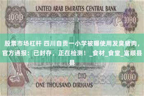股票市场杠杆 四川自贡一小学被曝使用发臭猪肉，官方通报：已封存，正在检测！_食材_食堂_富顺县