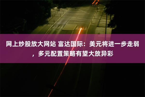 网上炒股放大网站 富达国际：美元将进一步走弱，多元配置策略有望大放异彩