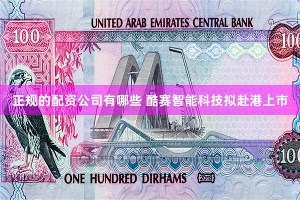 正规的配资公司有哪些 酷赛智能科技拟赴港上市