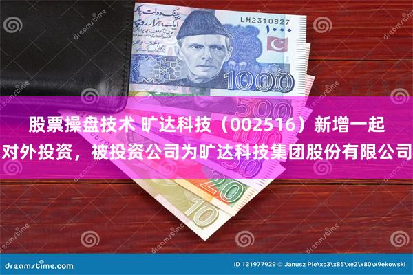 股票操盘技术 旷达科技（002516）新增一起对外投资，被投资公司为旷达科技集团股份有限公司