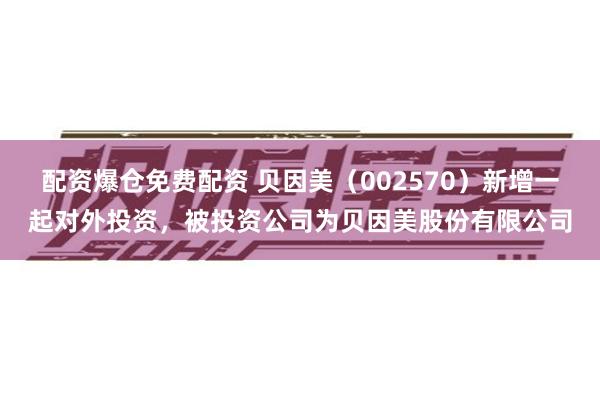 配资爆仓免费配资 贝因美（002570）新增一起对外投资，被投资公司为贝因美股份有限公司