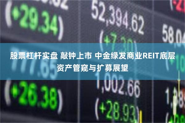股票杠杆实盘 敲钟上市 中金绿发商业REIT底层资产管窥与扩募展望