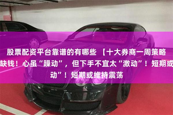 股票配资平台靠谱的有哪些 【十大券商一周策略】市场不缺钱！心虽“躁动”，但下手不宜太“激动”！短期或维持震荡