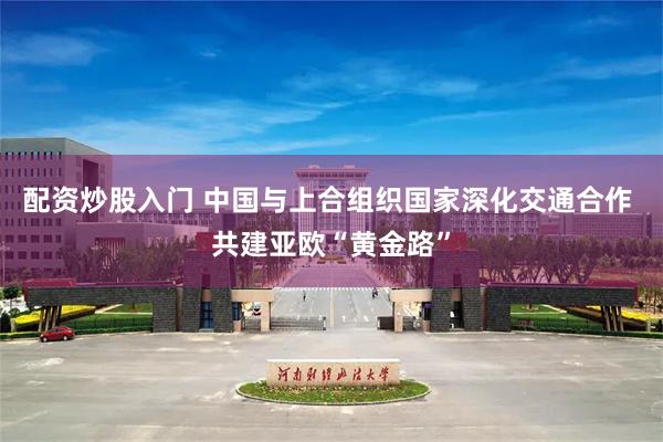配资炒股入门 中国与上合组织国家深化交通合作 共建亚欧“黄金路”
