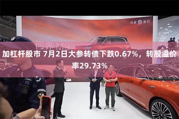 加杠杆股市 7月2日大参转债下跌0.67%，转股溢价率29.73%