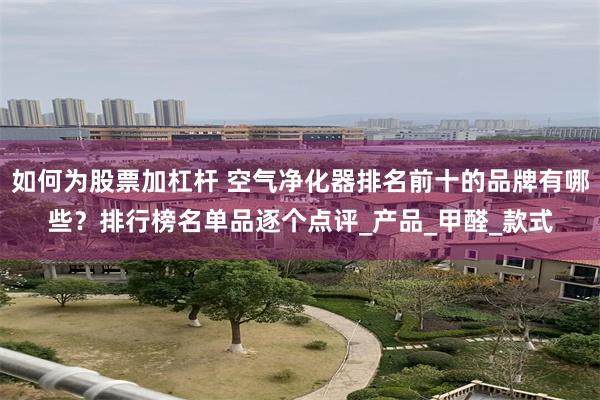 如何为股票加杠杆 空气净化器排名前十的品牌有哪些？排行榜名单品逐个点评_产品_甲醛_款式