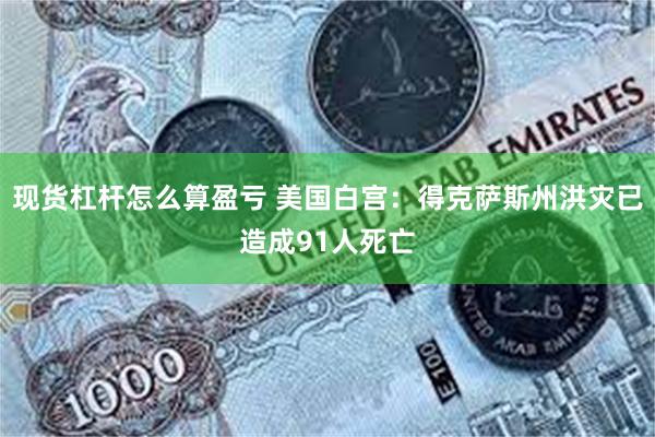 现货杠杆怎么算盈亏 美国白宫：得克萨斯州洪灾已造成91人死亡