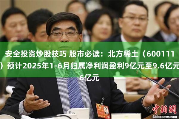 安全投资炒股技巧 股市必读：北方稀土（600111）预计2025年1-6月归属净利润盈利9亿元至9.6亿元