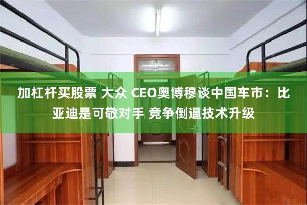 加杠杆买股票 大众 CEO奥博穆谈中国车市：比亚迪是可敬对手 竞争倒逼技术升级