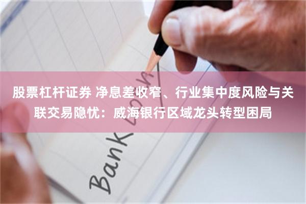股票杠杆证券 净息差收窄、行业集中度风险与关联交易隐忧：威海银行区域龙头转型困局