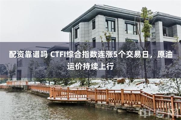 配资靠谱吗 CTFI综合指数连涨5个交易日，原油运价持续上行