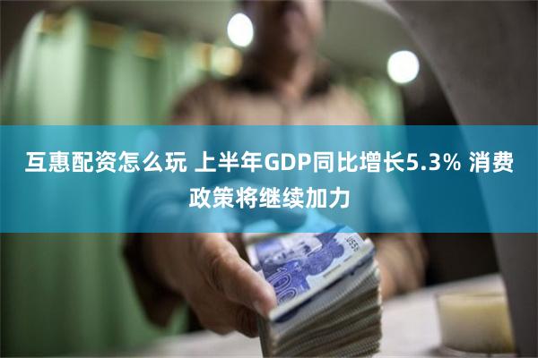 互惠配资怎么玩 上半年GDP同比增长5.3% 消费政策将继续加力