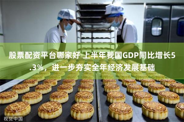 股票配资平台哪家好 上半年我国GDP同比增长5.3%，进一步夯实全年经济发展基础