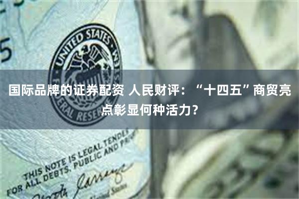国际品牌的证券配资 人民财评：“十四五”商贸亮点彰显何种活力？